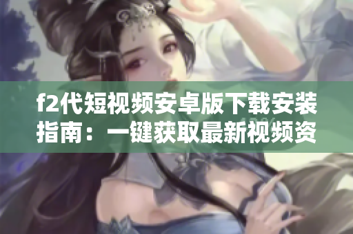 f2代短视频安卓版下载安装指南：一键获取最新视频资源