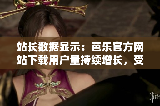 站长数据显示：芭乐官方网站下载用户量持续增长，受欢迎程度逐渐攀升