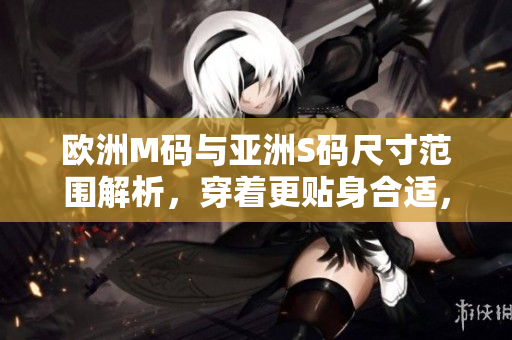 欧洲M码与亚洲S码尺寸范围解析，穿着更贴身合适，量身定制引领时尚风潮