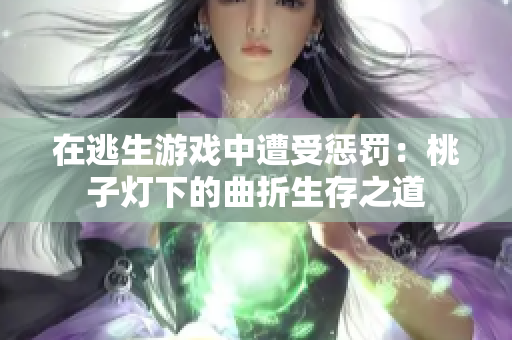 在逃生游戏中遭受惩罚：桃子灯下的曲折生存之道