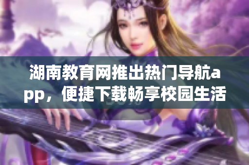 湖南教育网推出热门导航app，便捷下载畅享校园生活