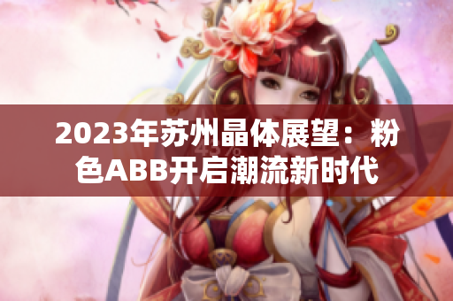 2023年苏州晶体展望：粉色ABB开启潮流新时代