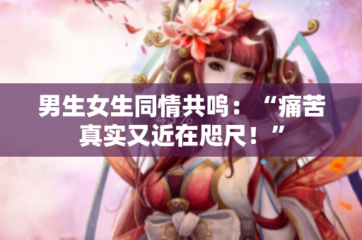 男生女生同情共鸣：“痛苦真实又近在咫尺！”