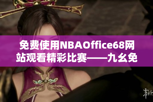 免费使用NBAOffice68网站观看精彩比赛——九幺免费版新地址大揭秘