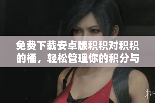 免费下载安卓版积积对积积的桶，轻松管理你的积分与奖励