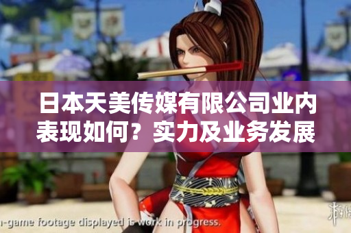 日本天美传媒有限公司业内表现如何？实力及业务发展分析