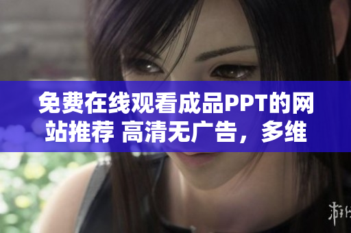 免费在线观看成品PPT的网站推荐 高清无广告，多维度解读，网页界面简洁优雅