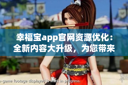 幸福宝app官网资源优化：全新内容大升级，为您带来更多福利与快乐