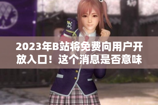 2023年B站将免费向用户开放入口！这个消息是否意味着会员费用减少？