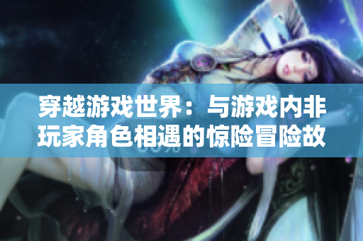 穿越游戏世界：与游戏内非玩家角色相遇的惊险冒险故事