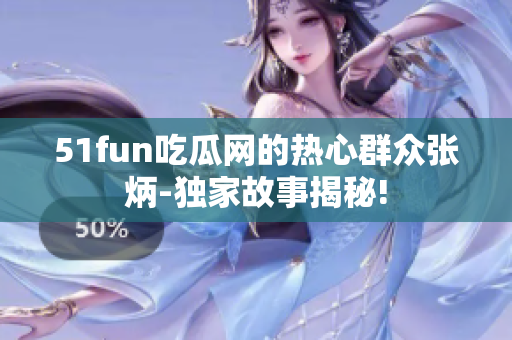 51fun吃瓜网的热心群众张炳-独家故事揭秘!