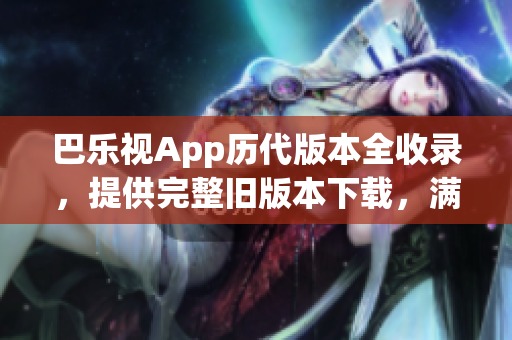 巴乐视App历代版本全收录，提供完整旧版本下载，满足您的需求