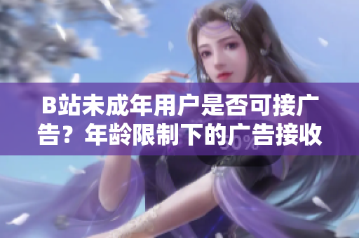 B站未成年用户是否可接广告？年龄限制下的广告接收政策解析
