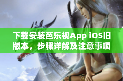 下载安装芭乐视App iOS旧版本，步骤详解及注意事项