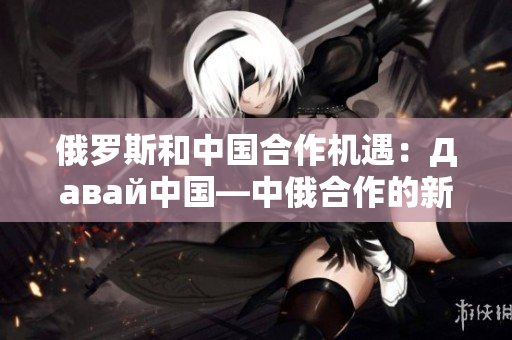 俄罗斯和中国合作机遇：Давай中国—中俄合作的新时代