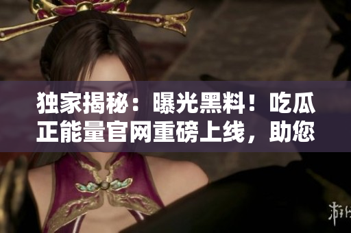 独家揭秘：曝光黑料！吃瓜正能量官网重磅上线，助您洗清流言，洞悉真相！
