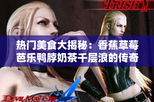 热门美食大揭秘：香蕉草莓芭乐鸭脖奶茶千层浪的传奇故事