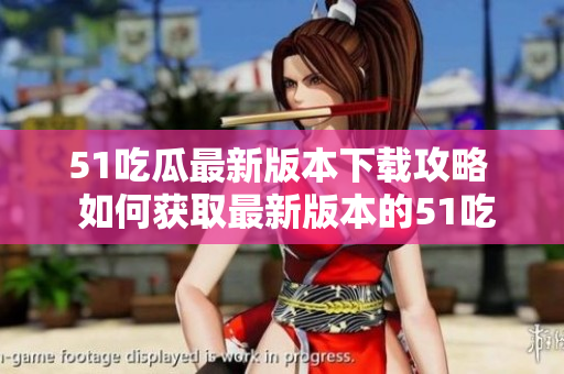 51吃瓜最新版本下载攻略  如何获取最新版本的51吃瓜APP？