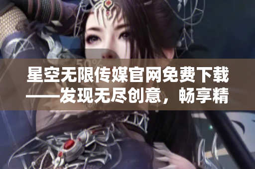 星空无限传媒官网免费下载——发现无尽创意，畅享精彩媒体资源