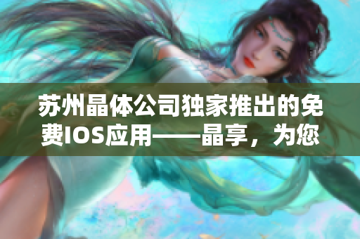 苏州晶体公司独家推出的免费IOS应用——晶享，为您带来全新的科技体验！