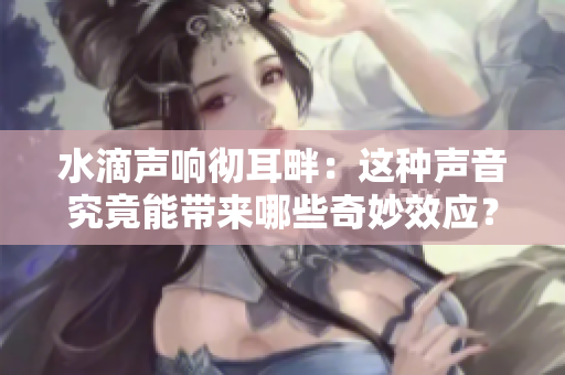 水滴声响彻耳畔：这种声音究竟能带来哪些奇妙效应？