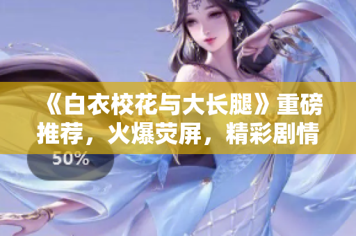《白衣校花与大长腿》重磅推荐，火爆荧屏，精彩剧情免费观看