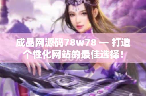 成品网源码78w78 — 打造个性化网站的最佳选择！