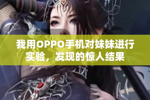 我用OPPO手机对妹妹进行实验，发现的惊人结果