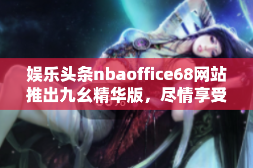 娱乐头条nbaoffice68网站推出九幺精华版，尽情享受完全免费的NBA精彩内容