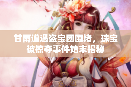 甘雨遭遇盗宝团围堵，珠宝被掠夺事件始末揭秘