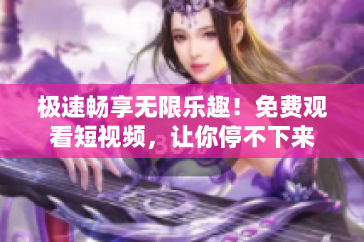极速畅享无限乐趣！免费观看短视频，让你停不下来