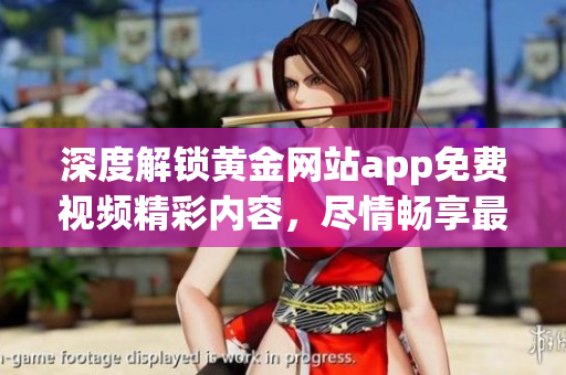 深度解锁黄金网站app免费视频精彩内容，尽情畅享最新资源