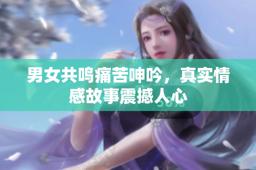 男女共鸣痛苦呻吟，真实情感故事震撼人心