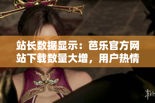 站长数据显示：芭乐官方网站下载数量大增，用户热情高涨