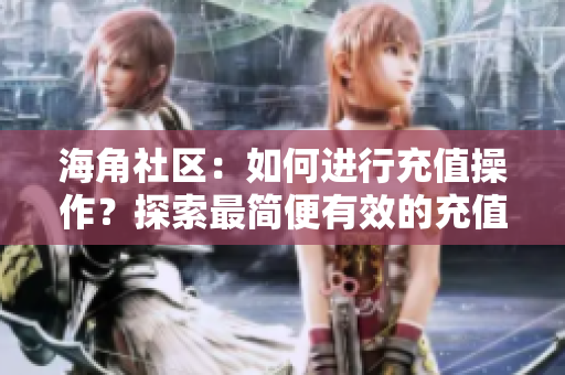 海角社区：如何进行充值操作？探索最简便有效的充值方法