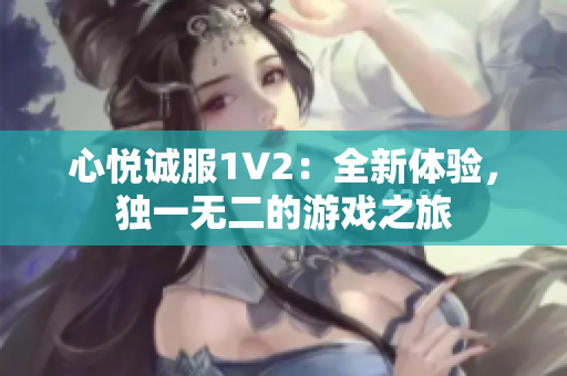 心悦诚服1V2：全新体验，独一无二的游戏之旅