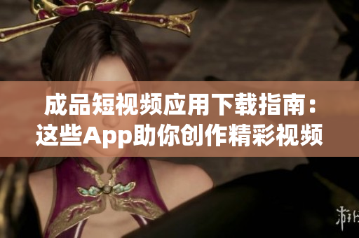 成品短视频应用下载指南：这些App助你创作精彩视频