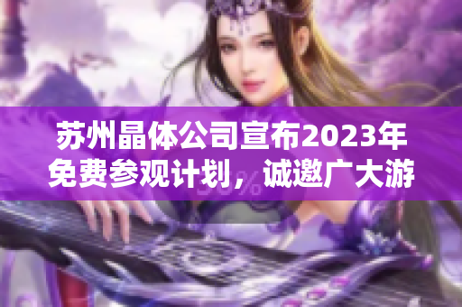 苏州晶体公司宣布2023年免费参观计划，诚邀广大游客和科技爱好者前来体验科技魅力