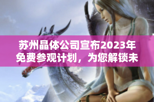 苏州晶体公司宣布2023年免费参观计划，为您解锁未来科技奥秘