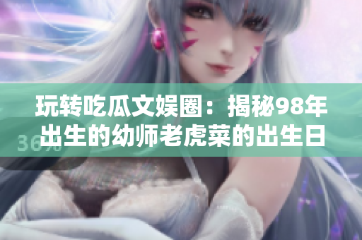 玩转吃瓜文娱圈：揭秘98年出生的幼师老虎菜的出生日期
