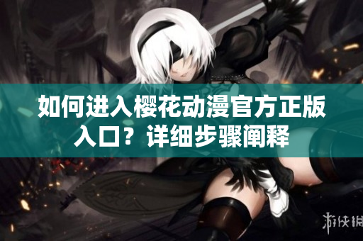 如何进入樱花动漫官方正版入口？详细步骤阐释