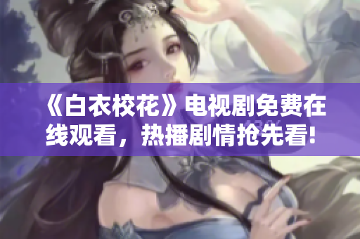 《白衣校花》电视剧免费在线观看，热播剧情抢先看!