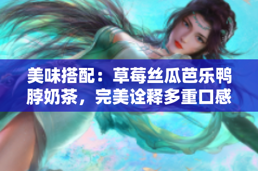 美味搭配：草莓丝瓜芭乐鸭脖奶茶，完美诠释多重口感
