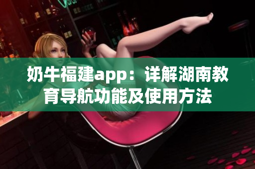 奶牛福建app：详解湖南教育导航功能及使用方法