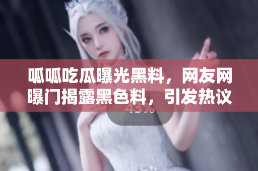 呱呱吃瓜曝光黑料，网友网曝门揭露黑色料，引发热议