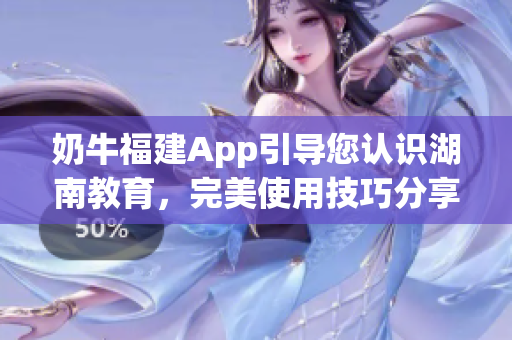 奶牛福建App引导您认识湖南教育，完美使用技巧分享