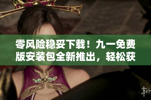 零风险稳妥下载！九一免费版安装包全新推出，轻松获取，无需多步操作，安全可靠！