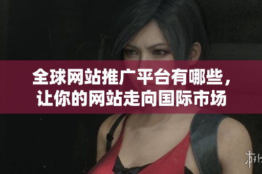 全球网站推广平台有哪些，让你的网站走向国际市场