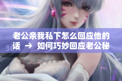 老公亲我私下怎么回应他的话  →  如何巧妙回应老公秘密的浪漫举动