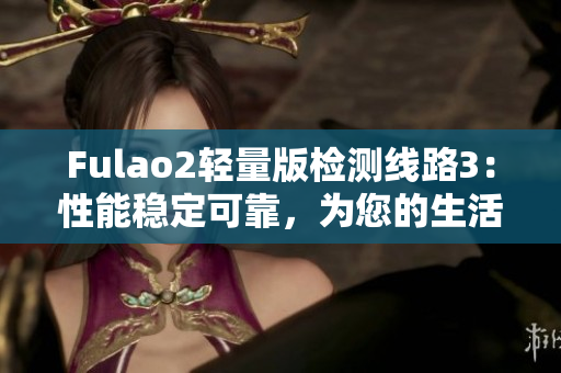 Fulao2轻量版检测线路3：性能稳定可靠，为您的生活保驾护航